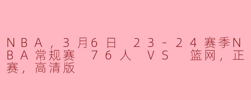 NBA，3月6日 23-24赛季NBA常规赛 76人 VS 篮网，正赛，高清版
